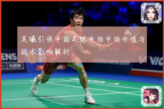 吴曦引领中国足球中场中场价值与战术影响解析
