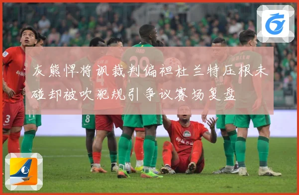 灰熊悍将讽裁判偏袒杜兰特压根未碰却被吹犯规引争议赛场复盘