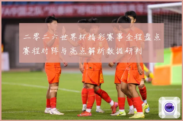 二零二六世界杯精彩赛事全程盘点赛程对阵与亮点解析数据研判