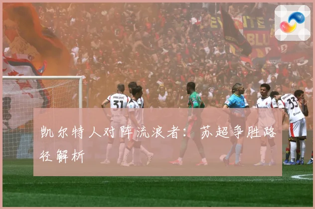 凯尔特人对阵流浪者：苏超争胜路径解析