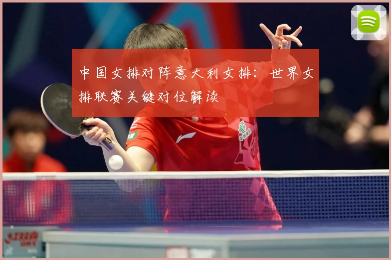 中国女排对阵意大利女排：世界女排联赛关键对位解读
