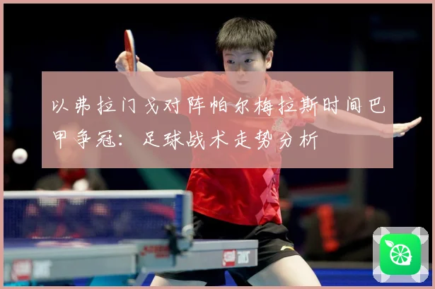 以弗拉门戈对阵帕尔梅拉斯时间巴甲争冠：足球战术走势分析