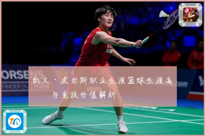 凯文·皮尔斯职业生涯篮球生涯高光与竞技价值解析