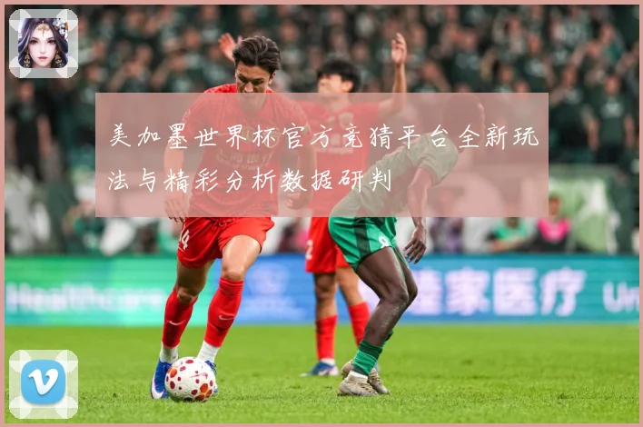 美加墨世界杯官方竞猜平台全新玩法与精彩分析数据研判