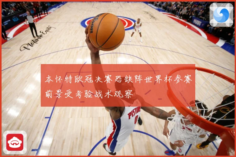 本怀特欧冠决赛恐缺阵世界杯参赛前景受考验战术观察