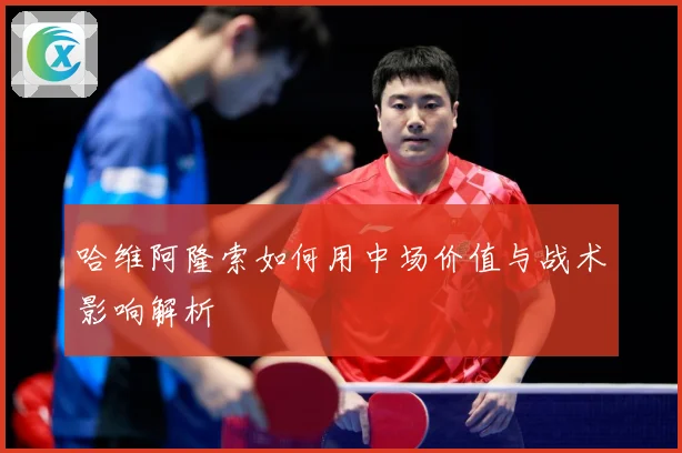 哈维阿隆索如何用中场价值与战术影响解析