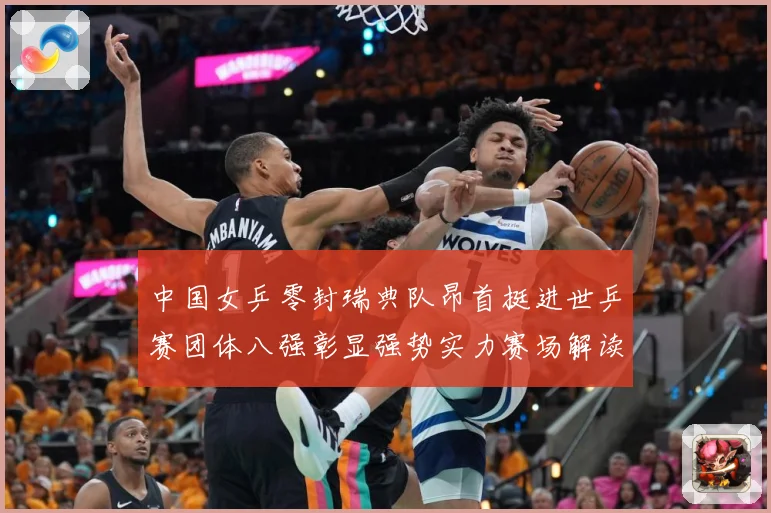 中国女乒零封瑞典队昂首挺进世乒赛团体八强彰显强势实力赛场解读