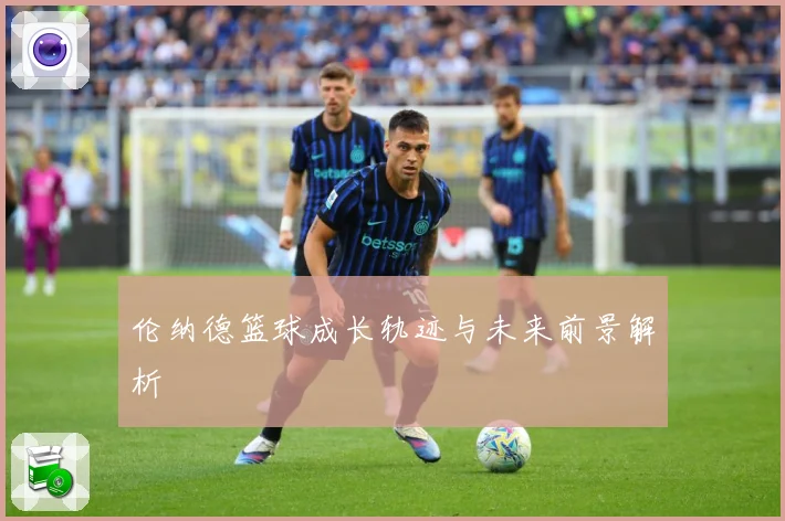 伦纳德篮球成长轨迹与未来前景解析