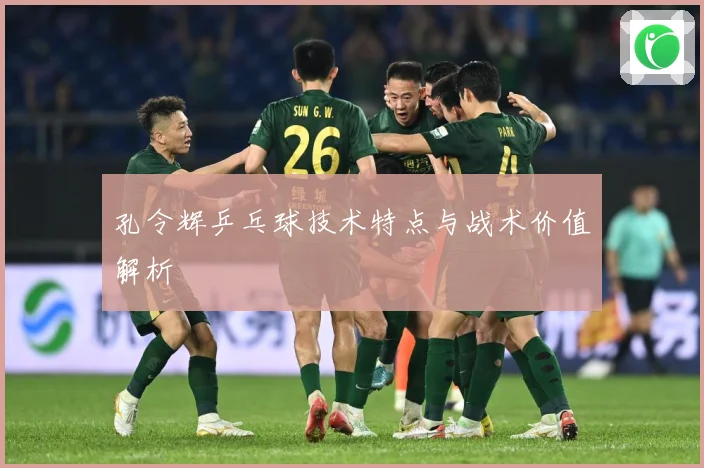孔令辉乒乓球技术特点与战术价值解析