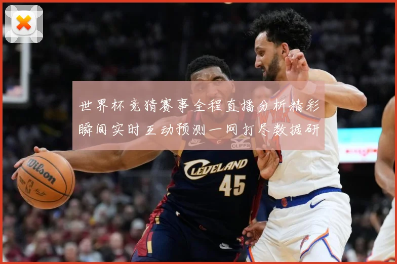 世界杯竞猜赛事全程直播分析精彩瞬间实时互动预测一网打尽数据研判
