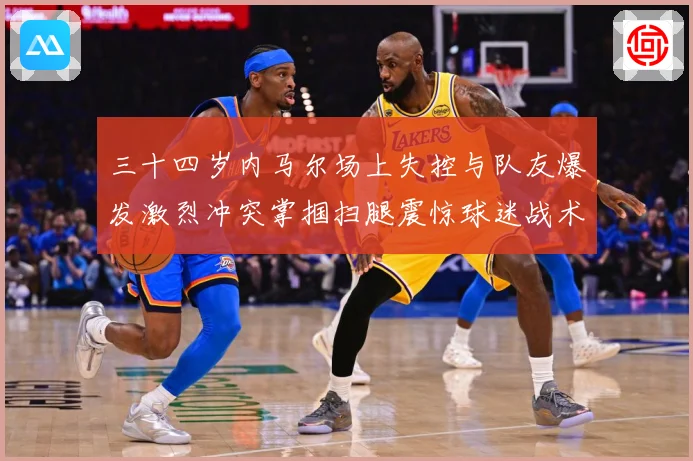 三十四岁内马尔场上失控与队友爆发激烈冲突掌掴扫腿震惊球迷战术观察