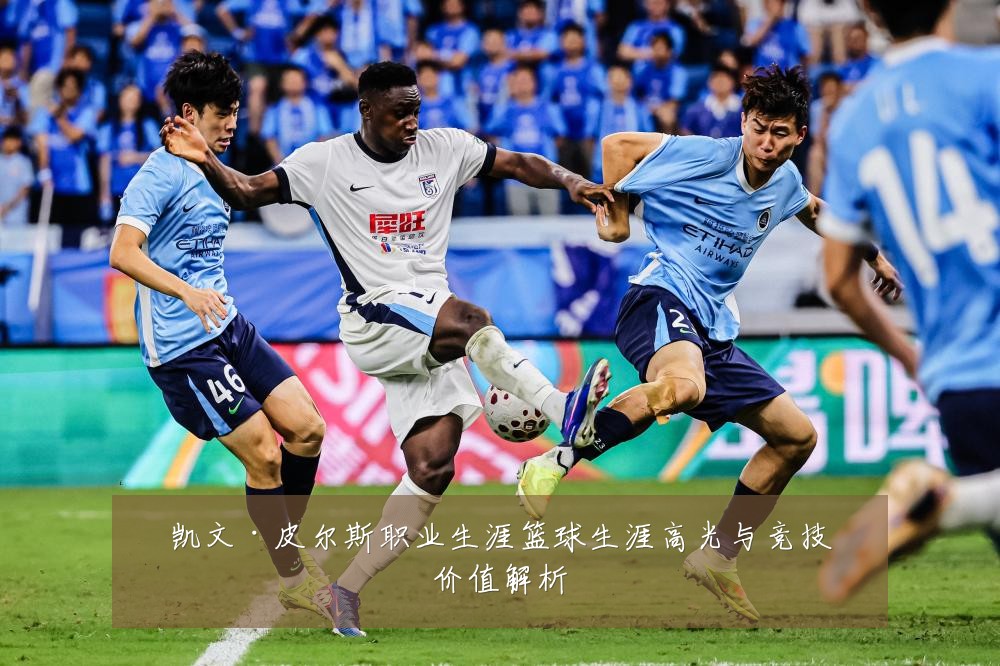 凯文·皮尔斯职业生涯篮球生涯高光与竞技价值解析