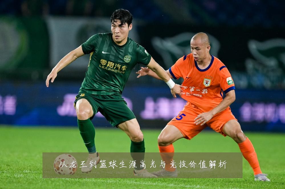 从龙王到篮球生涯高光与竞技价值解析