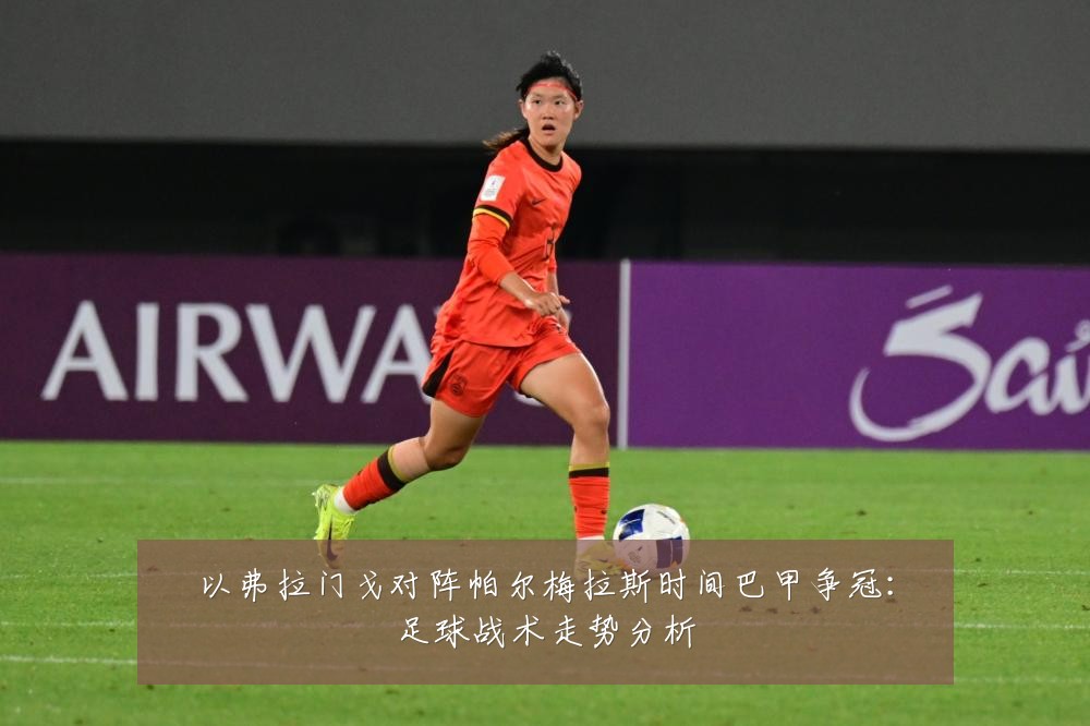 以弗拉门戈对阵帕尔梅拉斯时间巴甲争冠:足球战术走势分析