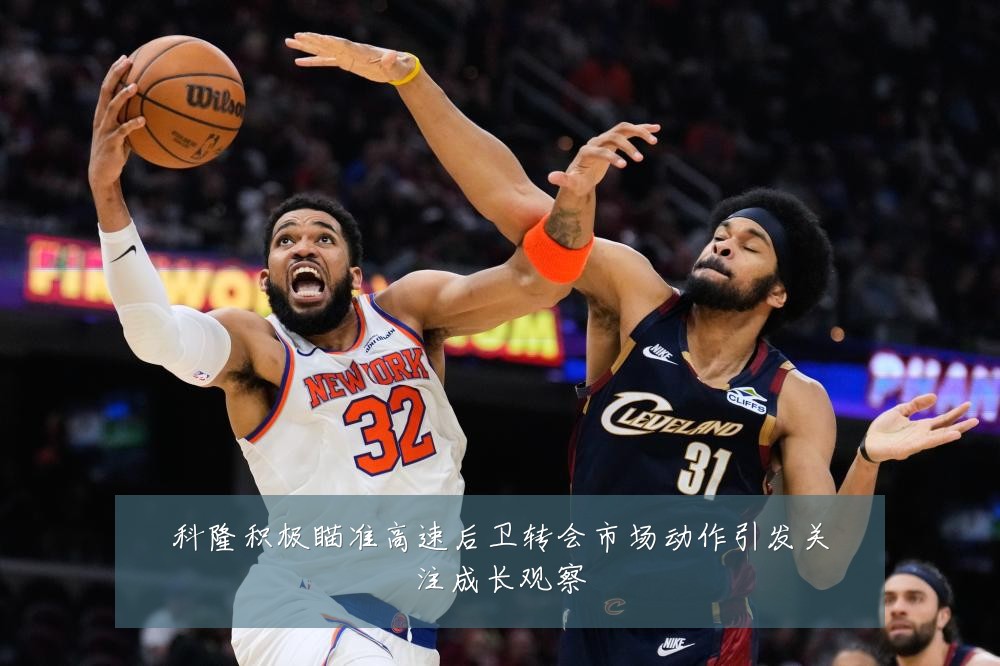 科隆积极瞄准高速后卫转会市场动作引发关注成长观察