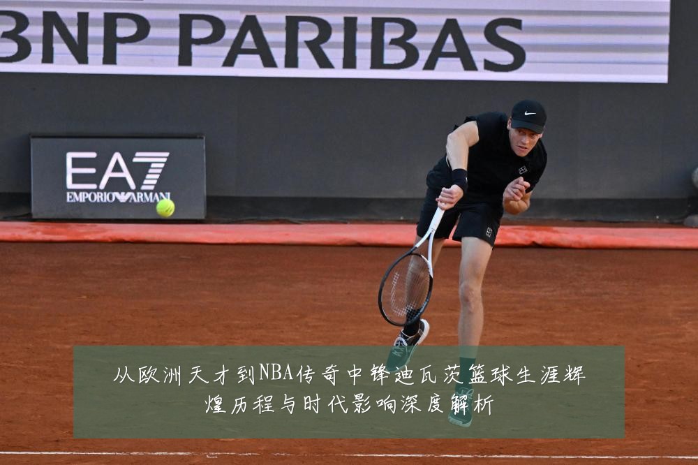 从欧洲天才到NBA传奇中锋迪瓦茨篮球生涯辉煌历程与时代影响深度解析
