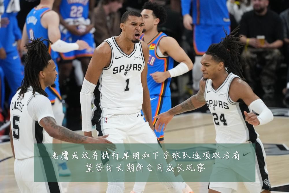 老鹰或放弃执行库明加下季球队选项双方有望签订长期新合同成长观察