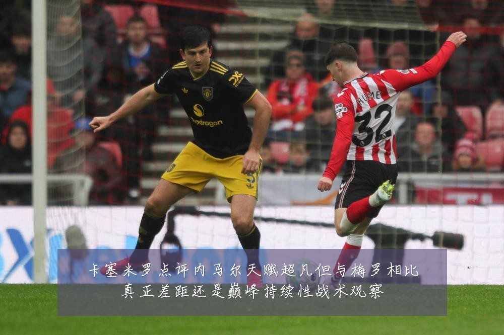 卡塞米罗点评内马尔天赋超凡但与梅罗相比真正差距还是巅峰持续性战术观察