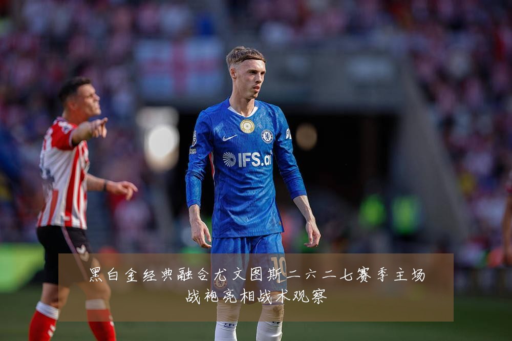 黑白金经典融合尤文图斯二六二七赛季主场战袍亮相战术观察
